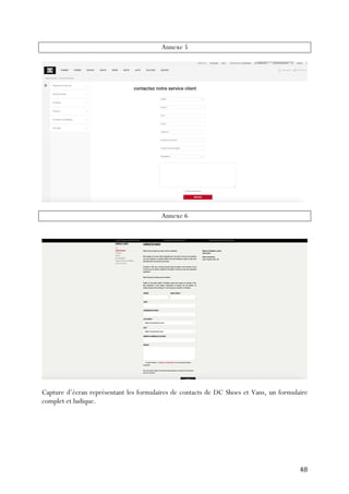   48	
  
Annexe 5
Annexe 6
Capture d’écran représentant les formulaires de contacts de DC Shoes et Vans, un formulaire
complet et ludique.
 