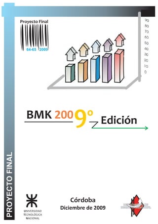 Proyecto Final




                    64-65 2009




                    BMK 200            9º Edición
PROYECTO FINAL




                                     Córdoba            DEPARTAMENTO DE

                  UNIVERSIDAD
                                  Diciembre de 2009   INGENIERÍA INDUSTRIAL

                  TECNOLÓGICA
                    NACIONAL
 