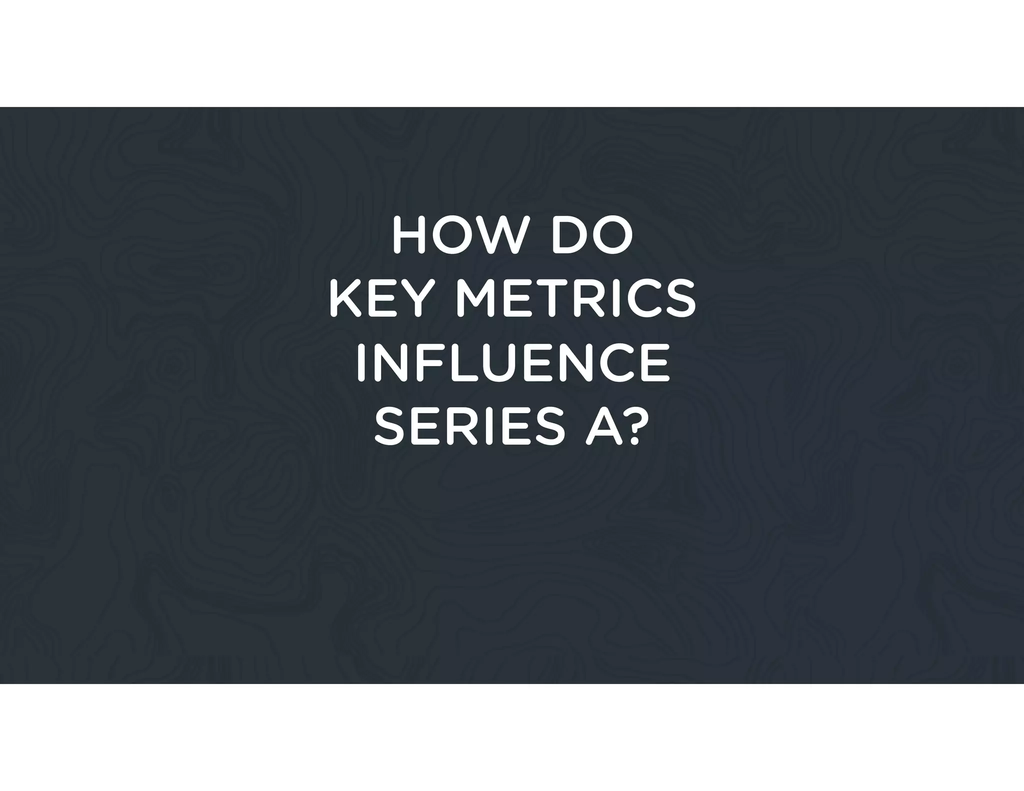 HOW DO
KEY METRICS
INFLUENCE
SERIES A?
 