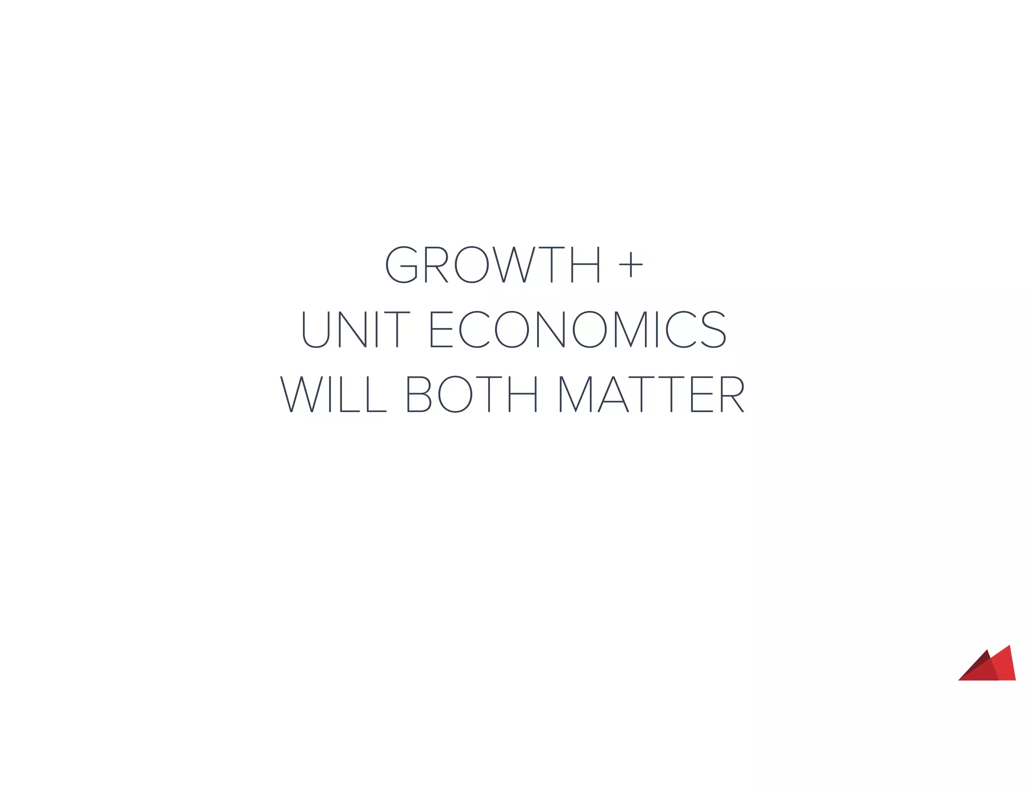 GROWTH +
UNIT ECONOMICS
WILL BOTH MATTER
 