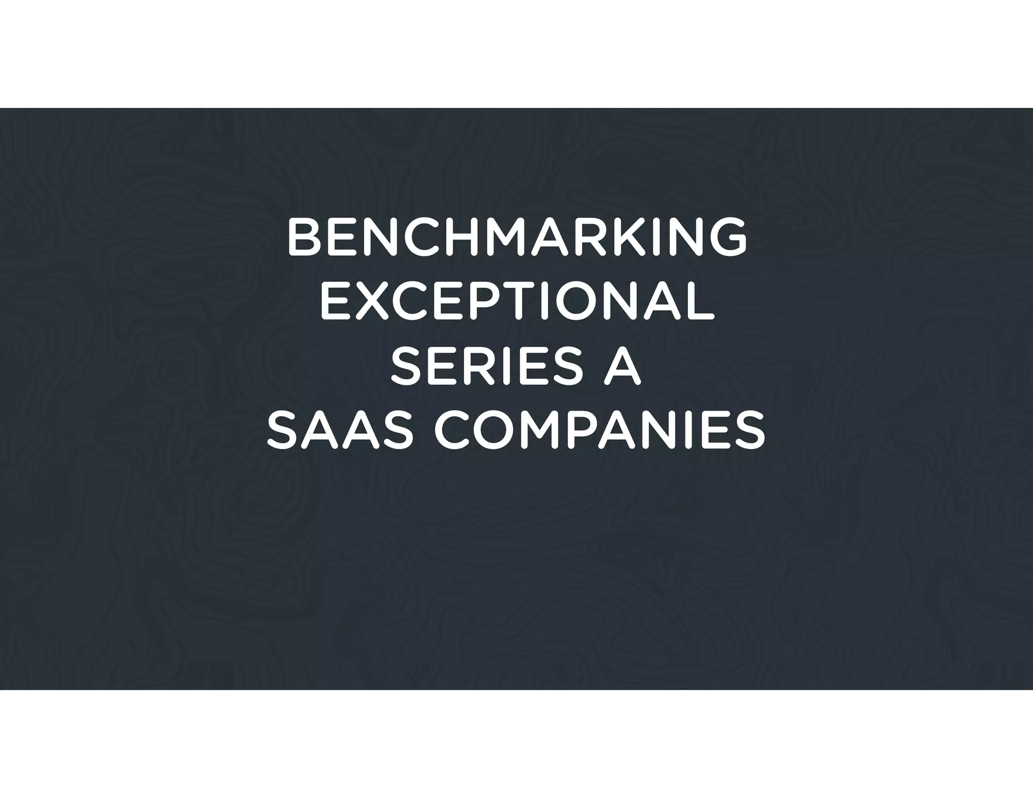 BENCHMARKING
EXCEPTIONAL
SERIES A
SAAS COMPANIES
 