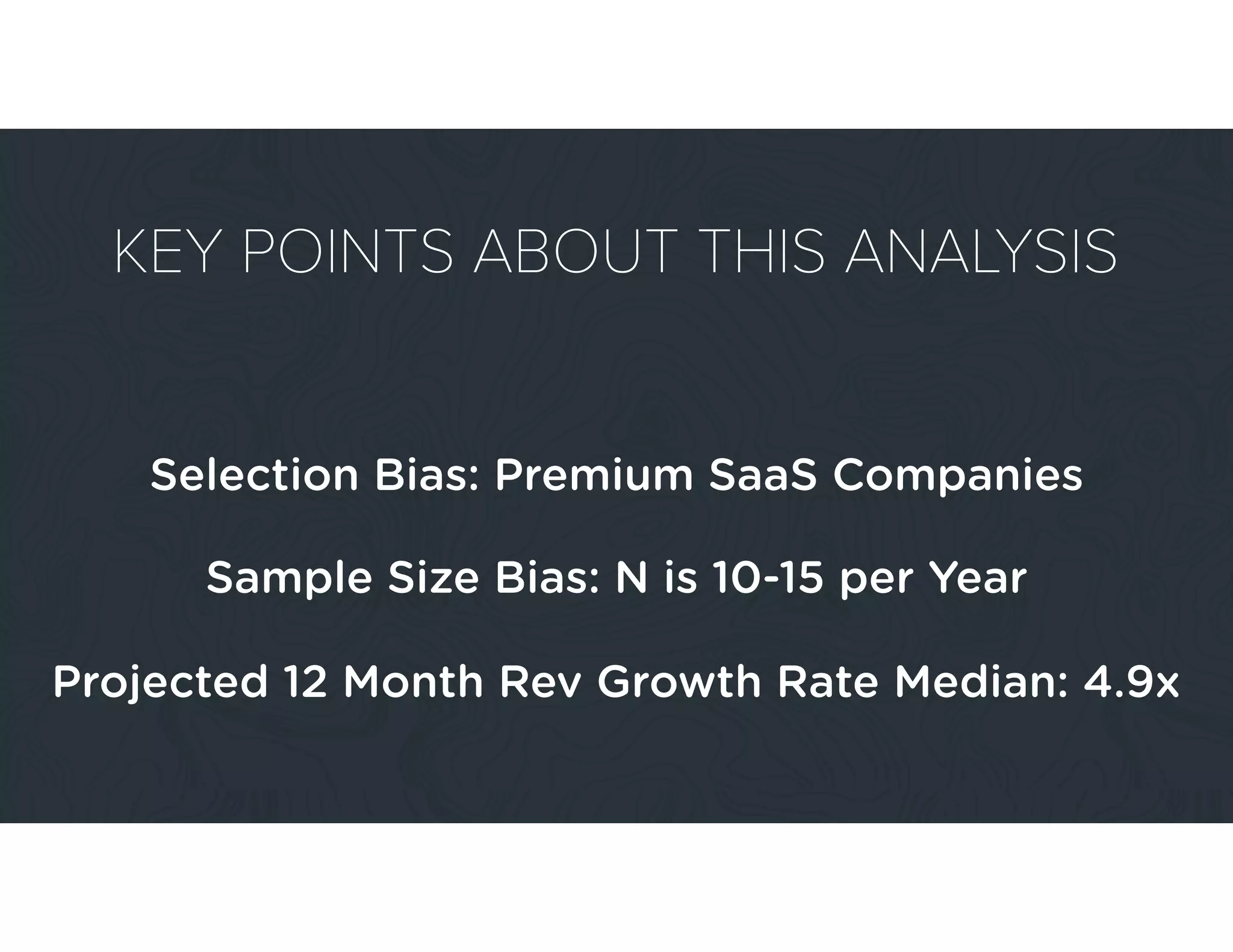 Selection Bias: Premium SaaS Companies
Sample Size Bias: N is 10-15 per Year
KEY POINTS ABOUT THIS ANALYSIS
Projected 12 Month Rev Growth Rate Median: 4.9x
 