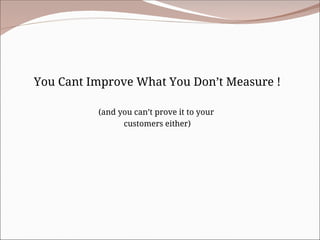 You Cant Improve What You Don’t Measure !
(and you can’t prove it to your
customers either)
 