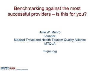 Benchmarking against the most successful providers – is this for you? Julie W. Munro Founder  Medical Travel and Health Tourism Quality Alliance MTQ U A mtqua.org 