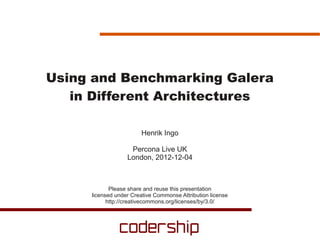 Using and Benchmarking Galera
   in Different Architectures

                       Henrik Ingo

                   Percona Live UK
                  London, 2012-12-04



            Please share and reuse this presentation
     licensed under Creative Commonse Attribution license
           http://creativecommons.org/licenses/by/3.0/
 