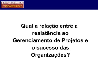 Qual a relação entre a resistência ao Gerenciamento de Projetos e o sucesso das Organizações? 