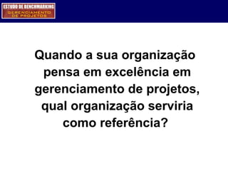 Quando a sua organização pensa em excelência em gerenciamento de projetos, qual organização serviria como referência?  
