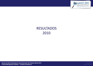 RESULTADOS
                                                          2010




Estudo de Benchmarking em Gerenciamento de Projetos Brasil 2010         Powered by:
Project Management Institute – Chapters Brasileiros                 Project Builder
 