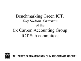 Benchmarking Green ICT ,   Guy Hudson, Chairman   of the  UK  Carbon Accounting Group  ICT Sub-committee.   