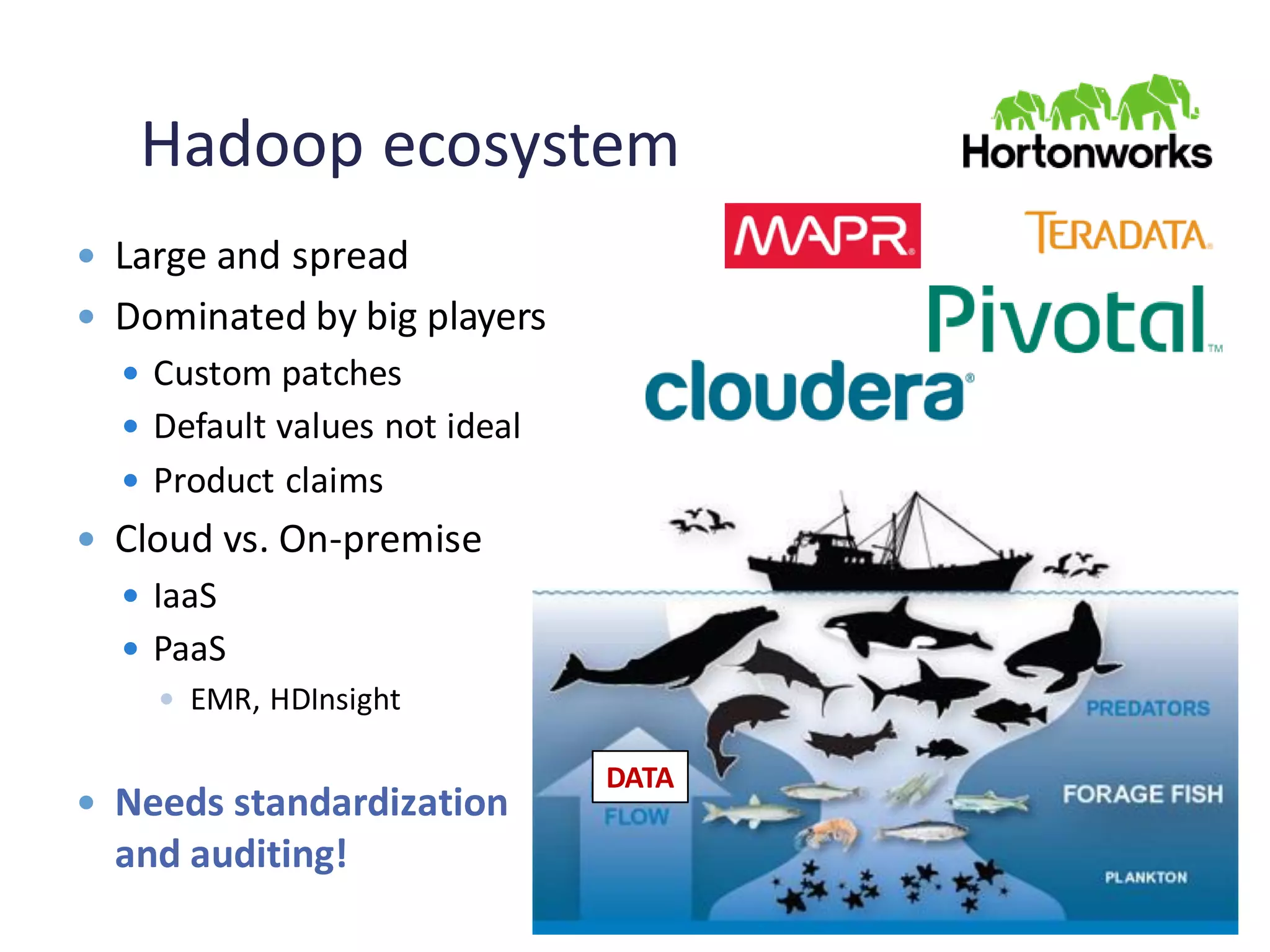 Hadoop ecosystem
 Large and spread
 Dominated by big players
 Custom patches
 Default values not ideal
 Product claims
 Cloud vs. On-premise
 IaaS
 PaaS
 EMR, HDInsight
 Needs standardization
and auditing!
DATA
 