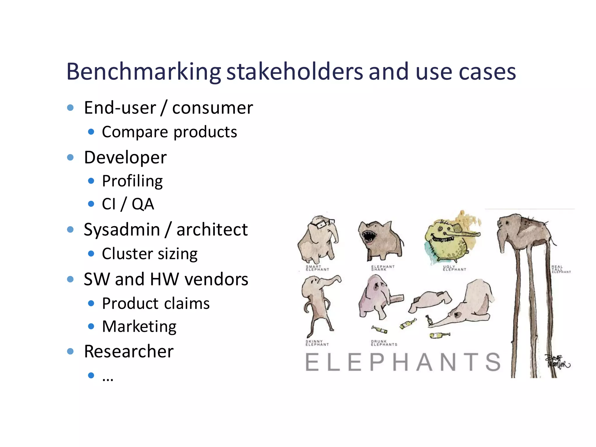 Benchmarking stakeholders and use cases
 End-user / consumer
 Compare products
 Developer
 Profiling
 CI / QA
 Sysadmin / architect
 Cluster sizing
 SW and HW vendors
 Product claims
 Marketing
 Researcher
 …
 