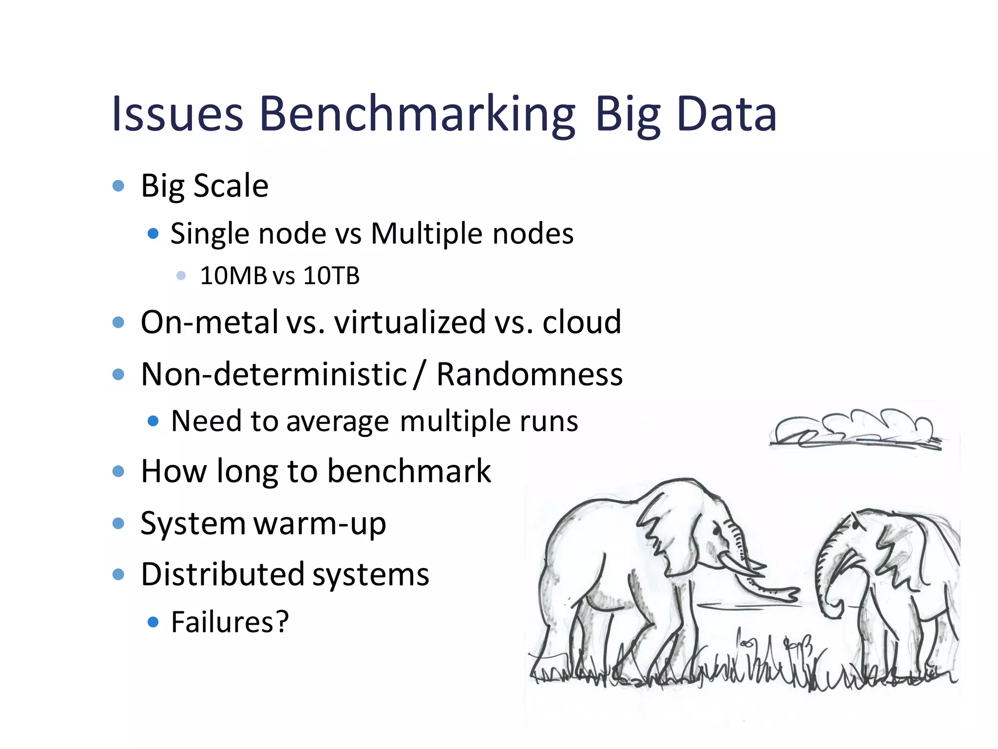 Issues Benchmarking Big Data
 Big Scale
 Single node vs Multiple nodes
 10MB vs 10TB
 On-metal vs. virtualized vs. cloud
 Non-deterministic/ Randomness
 Need to average multiple runs
 How long to benchmark
 Systemwarm-up
 Distributed systems
 Failures?
 