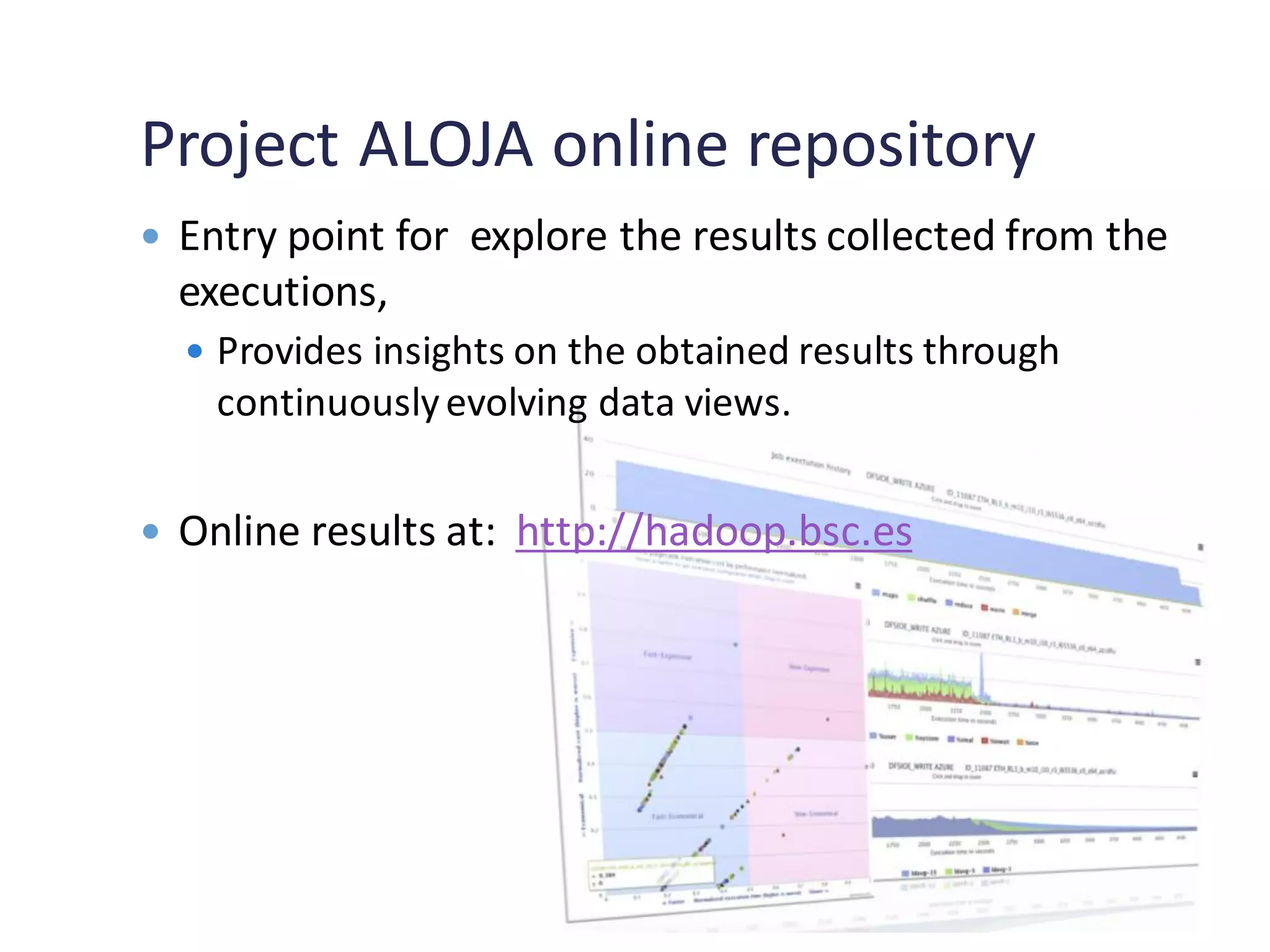Project ALOJA online repository
 Entry point for explore the results collected from the
executions,
 Provides insights on the obtained results through
continuouslyevolving data views.
 Online results at: http://hadoop.bsc.es
 