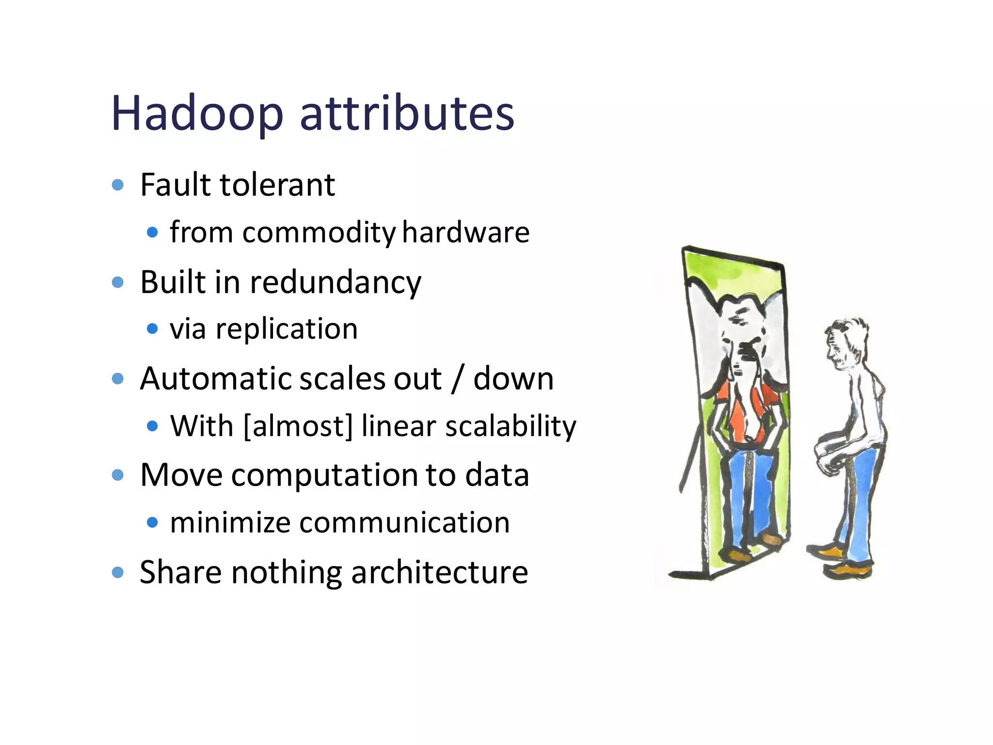 Hadoop attributes
 Fault tolerant
 from commodityhardware
 Built in redundancy
 via replication
 Automatic scales out / down
 With [almost] linear scalability
 Move computation to data
 minimize communication
 Share nothing architecture
 