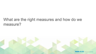 What are the right measures and how do we
measure?
 