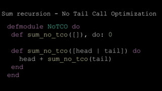 Sum recursion - No Tail Call Optimization
defmodule NoTCO do
def sum_no_tco([]), do: 0
def sum_no_tco([head | tail]) do
head + sum_no_tco(tail)
end
end
 