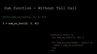 Sum function - Without Tail Call
defmodule NoTCO do
def sum_no_tco([]), do: 0
def sum_no_tco([head | tail]) do
head + sum_no_tco(tail)
end
end
NoTCO.sum_no_tco([1, 2, 3, 4])
1 + sum_no_tco([2, 3, 4])
 
