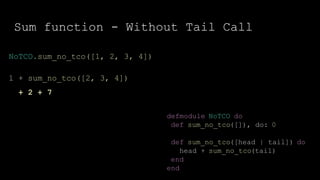 Sum function - Without Tail Call
defmodule NoTCO do
def sum_no_tco([]), do: 0
def sum_no_tco([head | tail]) do
head + sum_no_tco(tail)
end
end
NoTCO.sum_no_tco([1, 2, 3, 4])
1 + sum_no_tco([2, 3, 4])
+ 2 + 7
 