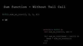 Sum function - Without Tail Call
defmodule NoTCO do
def sum_no_tco([]), do: 0
def sum_no_tco([head | tail]) do
head + sum_no_tco(tail)
end
end
NoTCO.sum_no_tco([1, 2, 3, 4])
= 10
 