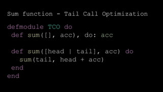 Sum function - Tail Call Optimization
defmodule TCO do
def sum([], acc), do: acc
def sum([head | tail], acc) do
sum(tail, head + acc)
end
end
 