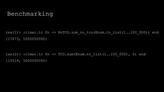 Benchmarking
iex(1)> :timer.tc fn -> NoTCO.sum_no_tco(Enum.to_list(1..100_000)) end
{17673, 5000050000}
iex(2)> :timer.tc fn -> TCO.sum(Enum.to_list(1..100_000), 0) end
{10518, 5000050000}
 