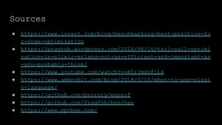 Sources
● https://www.issart.com/blog/benchmarking-best-practice-fo
r-code-optimization
● https://pragtob.wordpress.com/2016/06/16/tail-call-optimi
zation-in-elixir-erlang-not-as-efficient-and-important-as
-you-probably-think/
● https://www.youtube.com/watch?v=KSrImdsfjL4
● https://www.amberbit.com/blog/2018/5/15/when-to-use-elixi
r-language/
● https://github.com/parroty/exprof
● https://github.com/PragTob/benchee
● https://www.ppcbee.com/
 