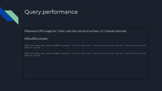 Query performance
Maximum CPU usage for 1 host, over the course of an hour, in 1 minute intervals.
InfluxDB example:
SELEC...