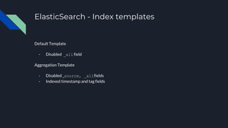 ElasticSearch - Index templates
Default Template
- Disabled _allfield
Aggregation Template
- Disabled _source, _allfields
...