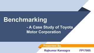 Benchmarking
- A Case Study of Toyota
Motor Corporation
Rajkumar Kansagra FP17005
Presented By,
 