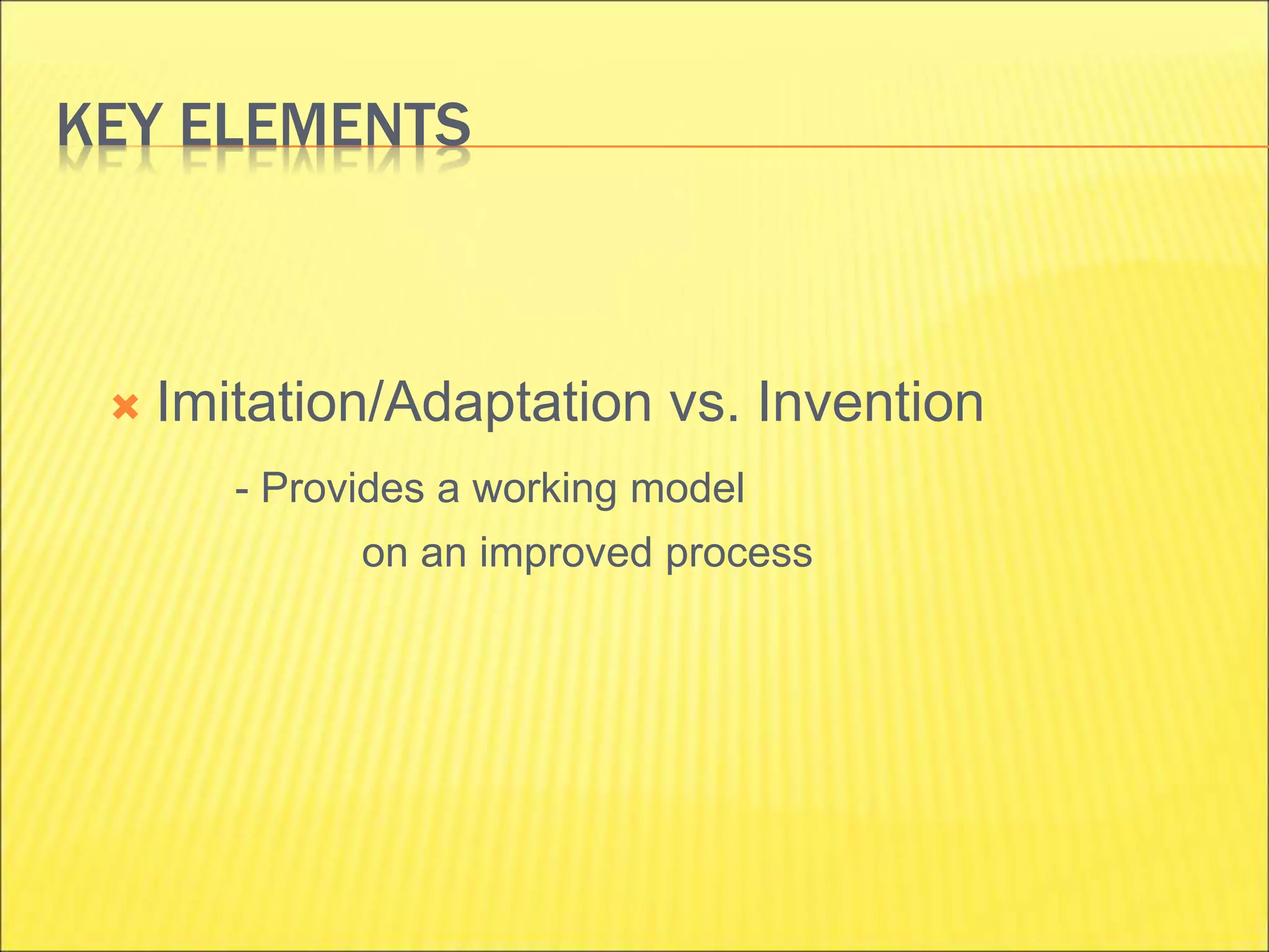 KEY ELEMENTS
 Imitation/Adaptation vs. Invention
- Provides a working model
on an improved process
 