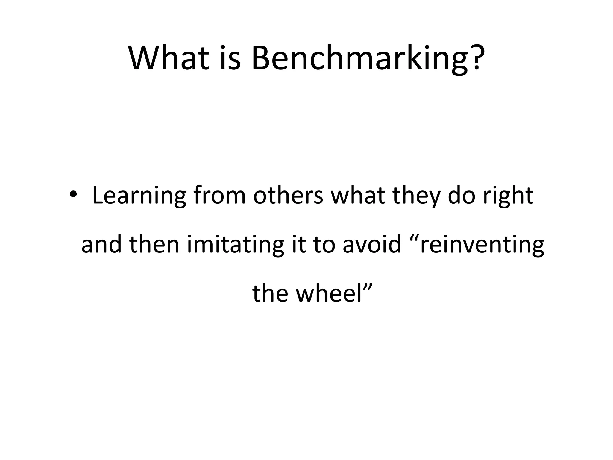 What is Benchmarking?
• Learning from others what they do right
and then imitating it to avoid “reinventing
the wheel”
 