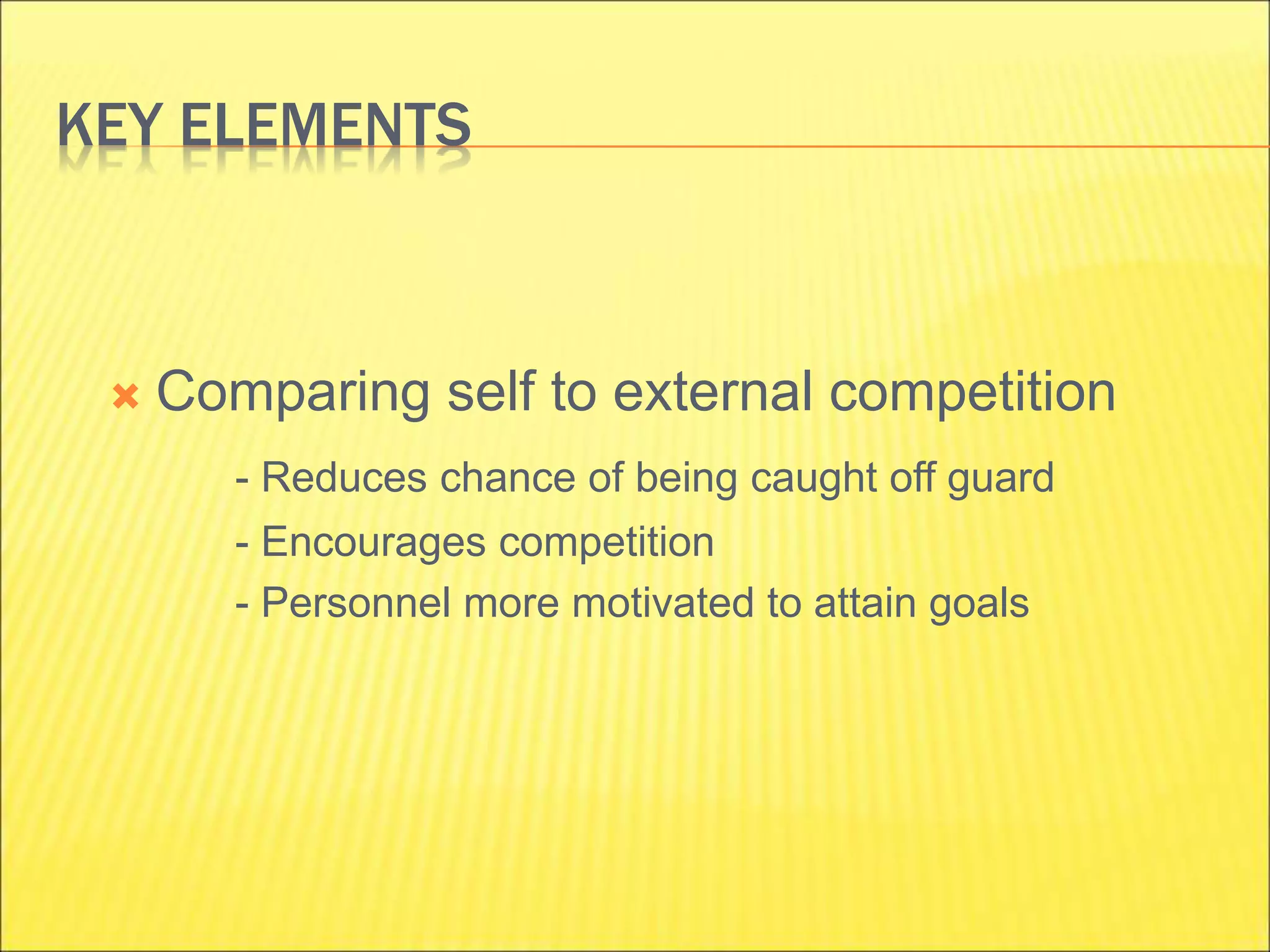 KEY ELEMENTS
 Comparing self to external competition
- Reduces chance of being caught off guard
- Encourages competition
- Personnel more motivated to attain goals
 