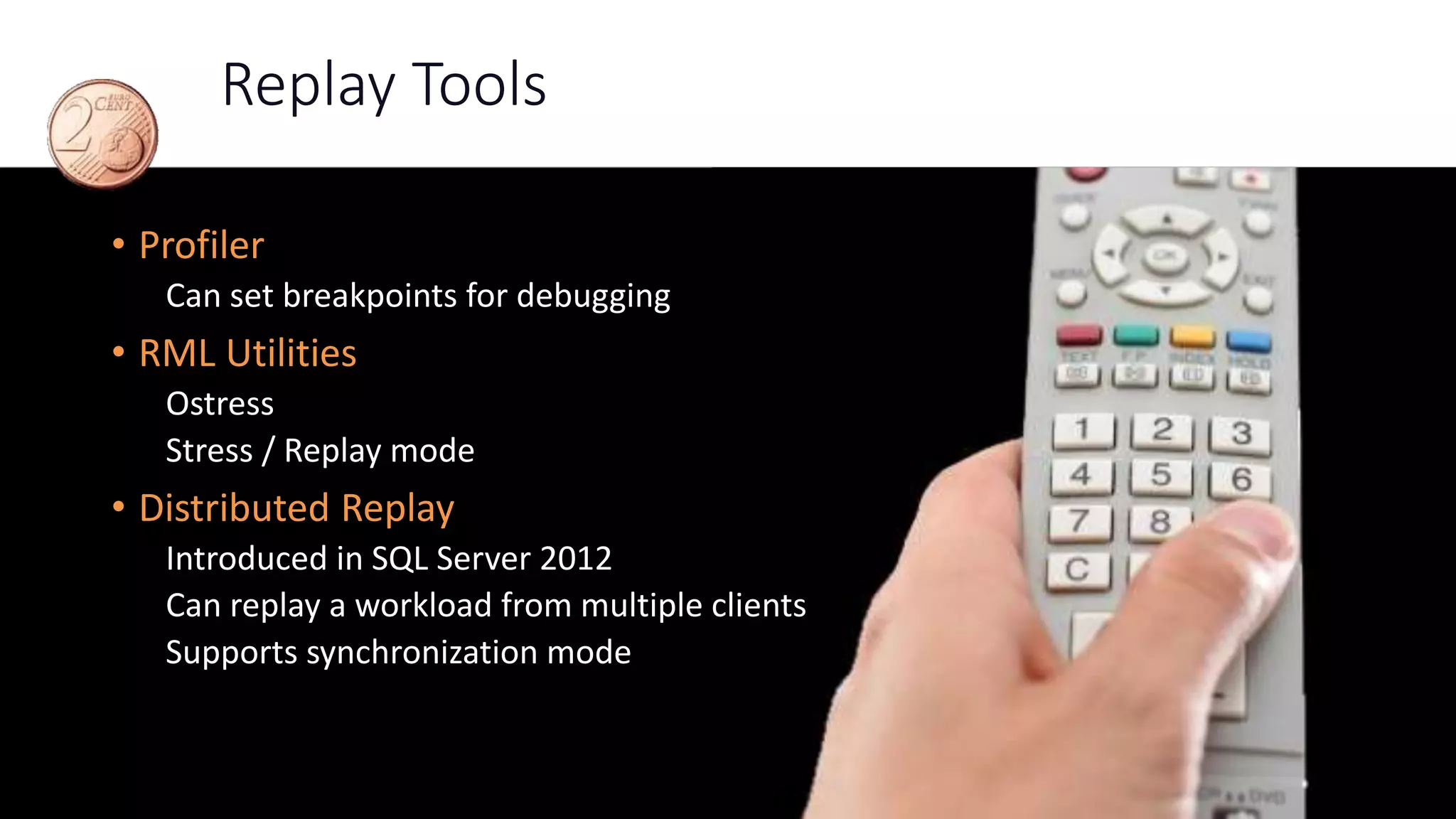 Replay Tools
• Profiler
Can set breakpoints for debugging
• RML Utilities
Ostress
Stress / Replay mode
• Distributed Replay
Introduced in SQL Server 2012
Can replay a workload from multiple clients
Supports synchronization mode
 