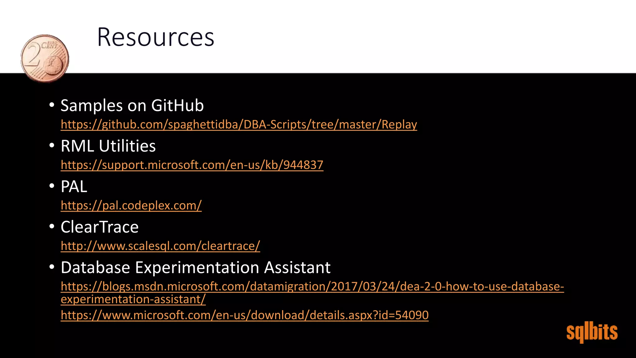 Resources
• Samples on GitHub
https://github.com/spaghettidba/DBA-Scripts/tree/master/Replay
• RML Utilities
https://support.microsoft.com/en-us/kb/944837
• PAL
https://pal.codeplex.com/
• ClearTrace
http://www.scalesql.com/cleartrace/
• Database Experimentation Assistant
https://blogs.msdn.microsoft.com/datamigration/2017/03/24/dea-2-0-how-to-use-database-
experimentation-assistant/
https://www.microsoft.com/en-us/download/details.aspx?id=54090
 