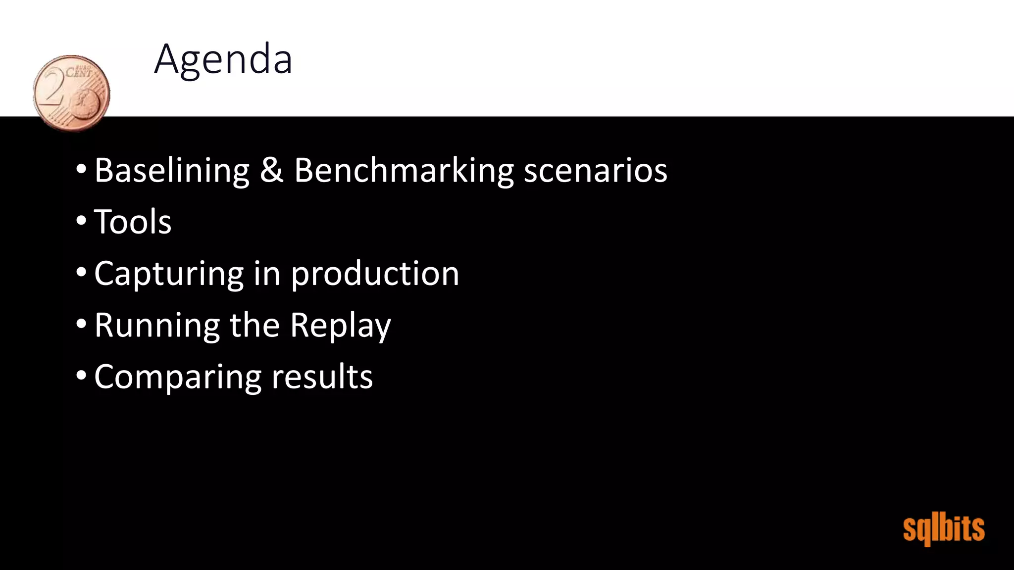 Agenda
• Baselining & Benchmarking scenarios
• Tools
• Capturing in production
• Running the Replay
• Comparing results
 