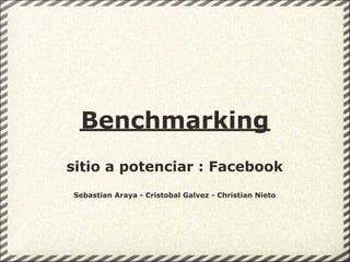 Benchmarking
sitio a potenciar : Facebook
Sebastian Araya - Cristobal Galvez - Christian Nieto
 