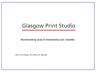 Benchmarking study of membership cost / benefits.
Gillian Cook, Glasgow Print Studio, 25th
May 2010
 