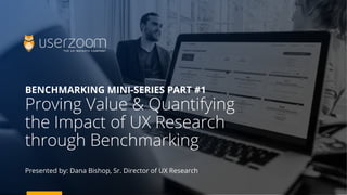 BENCHMARKING MINI-SERIES PART #1
Proving Value & Quantifying
the Impact of UX Research
through Benchmarking
Presented by: Dana Bishop, Sr. Director of UX Research
 