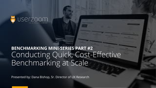 BENCHMARKING MINI-SERIES PART #2
Conducting Quick, Cost-Effective
Benchmarking at Scale
Presented by: Dana Bishop, Sr. Director of UX Research
 