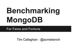 Benchmarking
MongoDB
For Fame and Fortune
Tim Callaghan : @acmebench
 