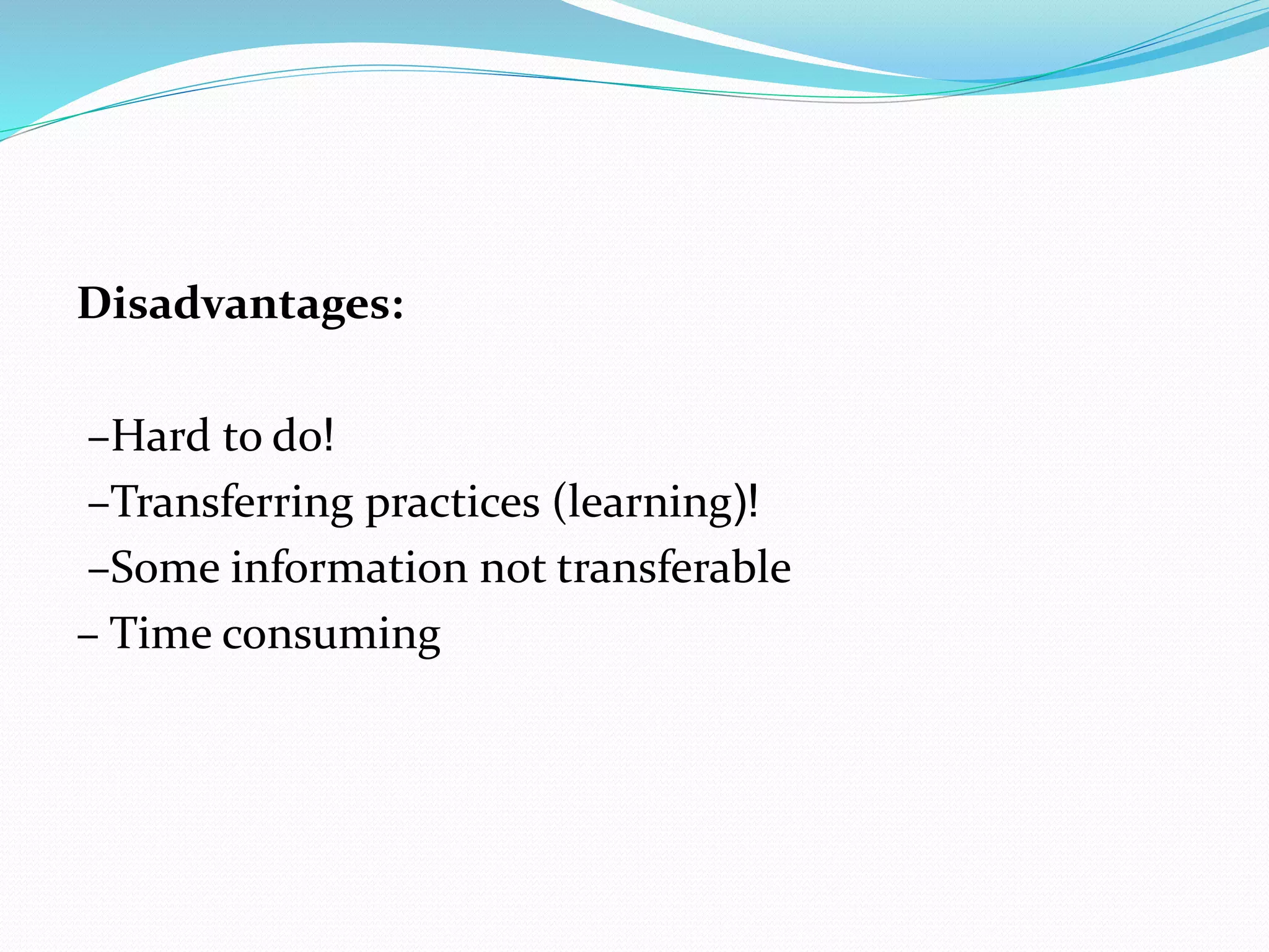 Disadvantages:
–Hard to do!
–Transferring practices (learning(!
–Some information not transferable
– Time consuming
 