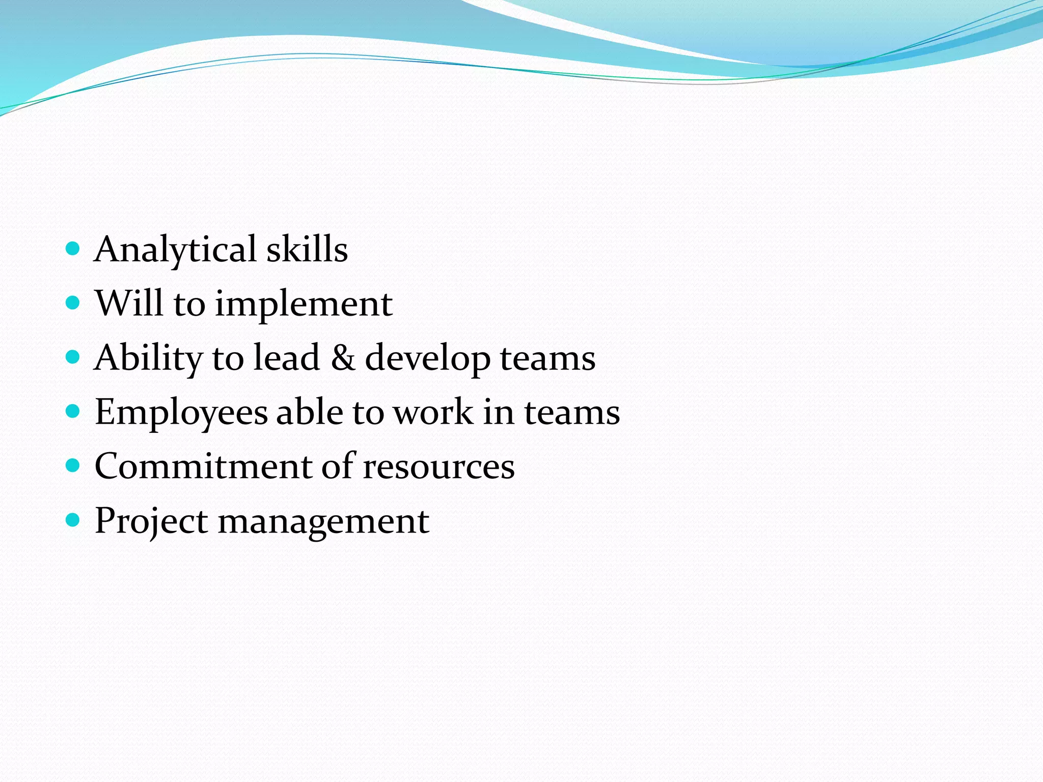  Analytical skills
 Will to implement
 Ability to lead & develop teams
 Employees able to work in teams
 Commitment of resources
 Project management
 