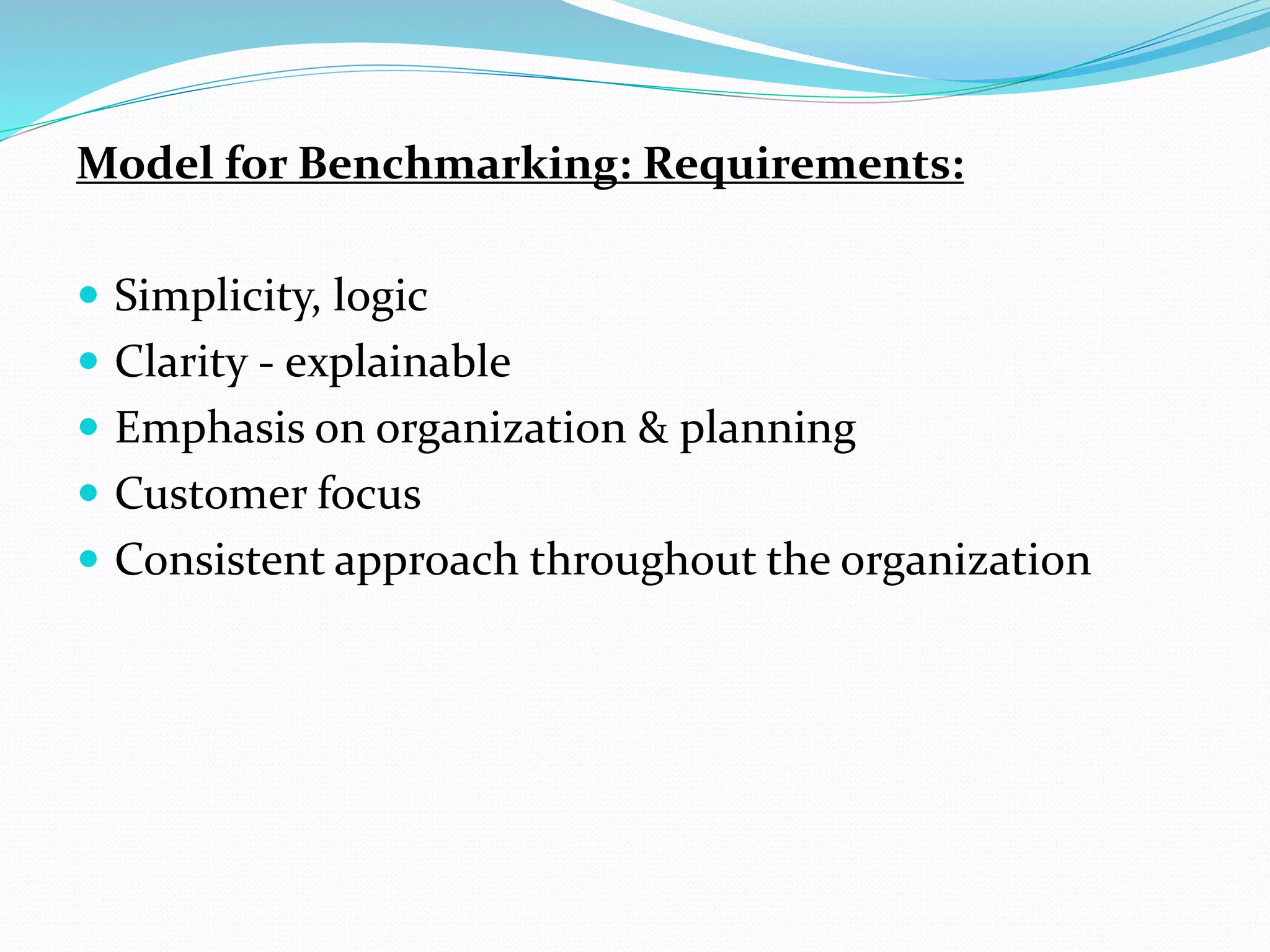 Model for Benchmarking: Requirements:
 Simplicity, logic
 Clarity - explainable
 Emphasis on organization & planning
 Customer focus
 Consistent approach throughout the organization
 