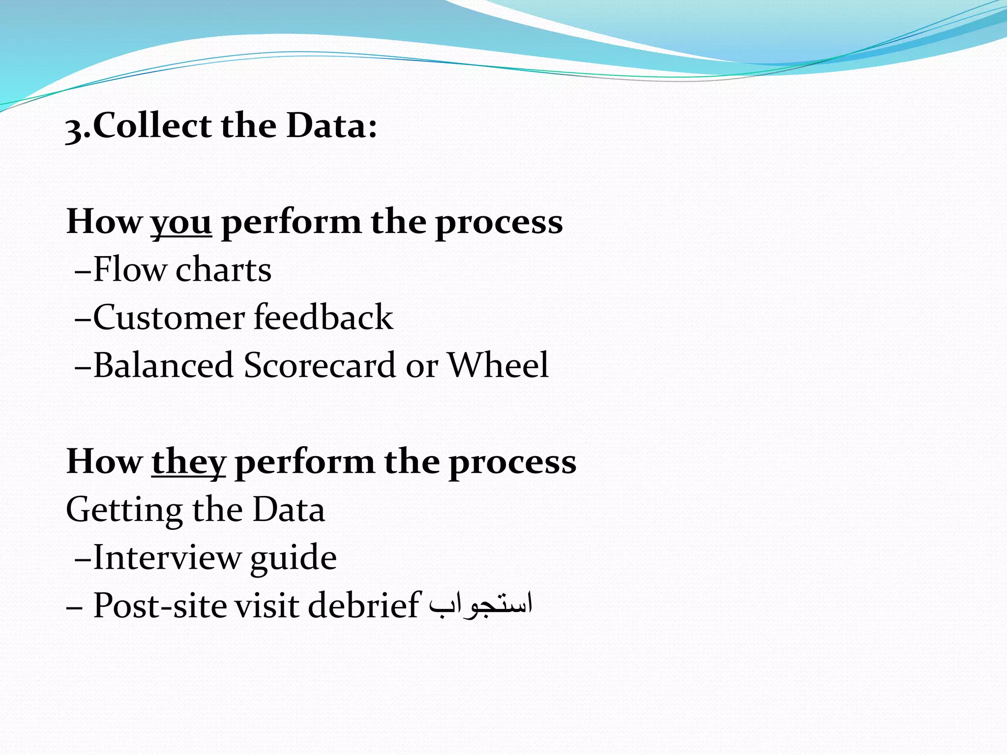 3.Collect the Data:
How you perform the process
–Flow charts
–Customer feedback
–Balanced Scorecard or Wheel
How they perform the process
Getting the Data
–Interview guide
– Post-site visit debrief ‫استجواب‬
 