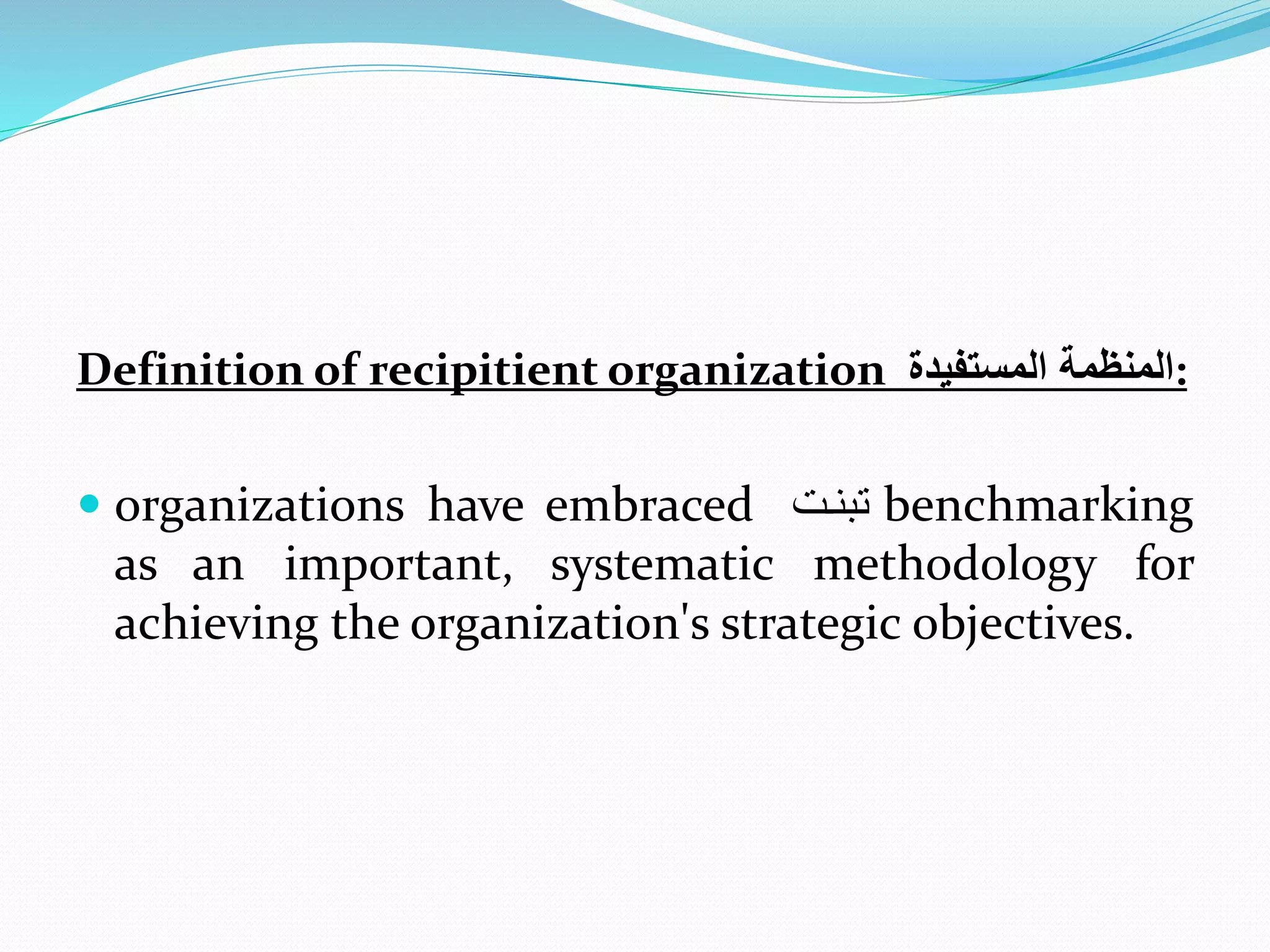 Definition of recipitient organization ‫المستفيدة‬ ‫:المنظمة‬
 organizations have embraced ‫تبنت‬ benchmarking
as an important, systematic methodology for
achieving the organization's strategic objectives.
 