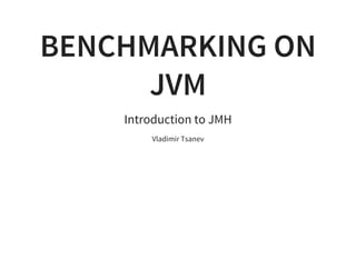 BENCHMARKING ON
JVM
Introduction to JMH
Vladimir Tsanev
 