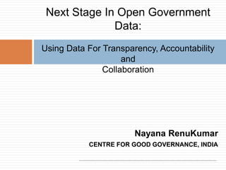 Next Stage In Open Government
Data:
Using Data For Transparency, Accountability
and
Collaboration

Nayana RenuKumar
CENTRE FOR GOOD GOVERNANCE, INDIA

 