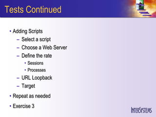 Tests Continued

 • Adding Scripts
    – Select a script
    – Choose a Web Server
    – Define the rate
        • Sessions
        • Processes
    – URL Loopback
    – Target
 • Repeat as needed
 • Exercise 3
 