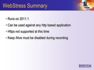 WebStress Summary

 • Runs on 2011.1
 • Can be used against any http based application
 • Https not supported at this time
 • Keep Alive must be disabled during recording
 