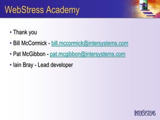 WebStress Academy

 • Thank you
 • Bill McCormick - bill.mccormick@intersystems.com
 • Pat McGibbon - pat.mcgibbon@intersystems.com
 • Iain Bray - Lead developer
 
